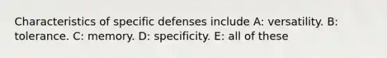 Characteristics of specific defenses include A: versatility. B: tolerance. C: memory. D: specificity. E: all of these