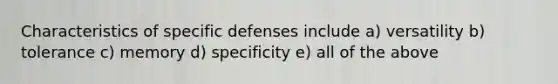 Characteristics of specific defenses include a) versatility b) tolerance c) memory d) specificity e) all of the above