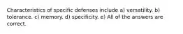 Characteristics of specific defenses include a) versatility. b) tolerance. c) memory. d) specificity. e) All of the answers are correct.