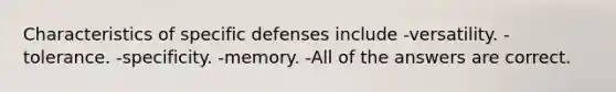 Characteristics of specific defenses include -versatility. -tolerance. -specificity. -memory. -All of the answers are correct.