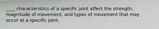 ____ characteristics of a specific joint affect the strength, magnitude of movement, and types of movement that may occur at a specific joint.