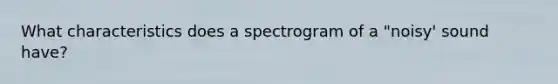 What characteristics does a spectrogram of a "noisy' sound have?