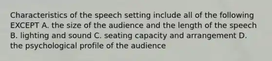 Characteristics of the speech setting include all of the following EXCEPT A. the size of the audience and the length of the speech B. lighting and sound C. seating capacity and arrangement D. the psychological profile of the audience