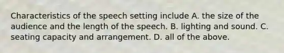 Characteristics of the speech setting include A. the size of the audience and the length of the speech. B. lighting and sound. C. seating capacity and arrangement. D. all of the above.