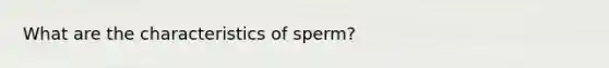 What are the characteristics of sperm?