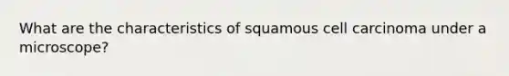 What are the characteristics of squamous cell carcinoma under a microscope?