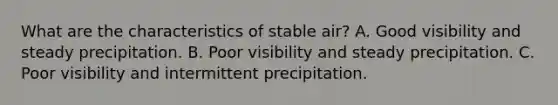 What are the characteristics of stable air? A. Good visibility and steady precipitation. B. Poor visibility and steady precipitation. C. Poor visibility and intermittent precipitation.