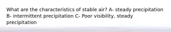 What are the characteristics of stable air? A- steady precipitation B- intermittent precipitation C- Poor visibility, steady precipitation