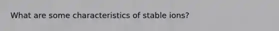 What are some characteristics of stable ions?