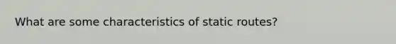 What are some characteristics of static routes?