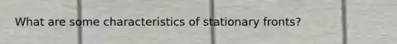 What are some characteristics of stationary fronts?