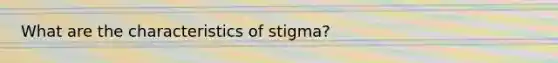 What are the characteristics of stigma?