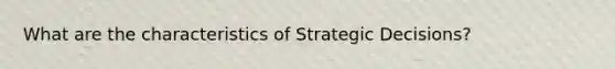 What are the characteristics of Strategic Decisions?