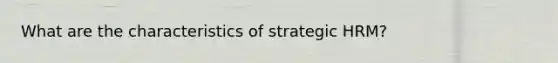 What are the characteristics of strategic HRM?