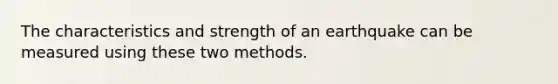 The characteristics and strength of an earthquake can be measured using these two methods.