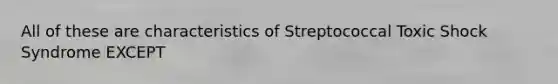 All of these are characteristics of Streptococcal Toxic Shock Syndrome EXCEPT