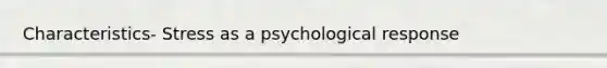 Characteristics- Stress as a psychological response