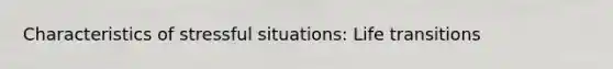 Characteristics of stressful situations: Life transitions