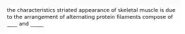 the characteristics striated appearance of skeletal muscle is due to the arrangement of alternating protein filaments compose of ____ and _____