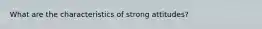 What are the characteristics of strong attitudes?