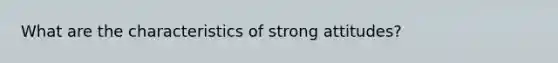 What are the characteristics of strong attitudes?