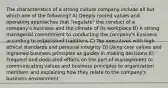 The characteristics of a strong culture company include all but which one of the following? A) Deeply rooted values and operating approaches that "regulate" the conduct of a company's business and the climate of its workplace B) A strong managerial commitment to conducting the company's business according to established traditions C) Top executives with high ethical standards and personal integrity D) Using core values and ingrained business principles as guides in making decisions E) Frequent and dedicated efforts on the part of management to communicating values and business principles to organization members and explaining how they relate to the company's business environment