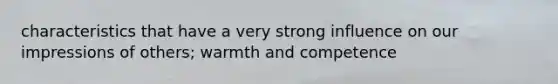 characteristics that have a very strong influence on our impressions of others; warmth and competence