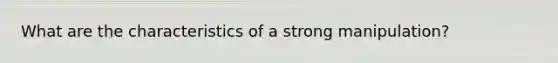 What are the characteristics of a strong manipulation?