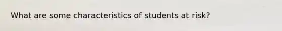 What are some characteristics of students at risk?