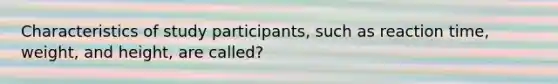 Characteristics of study participants, such as reaction time, weight, and height, are called?