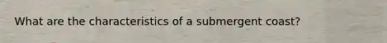 What are the characteristics of a submergent coast?