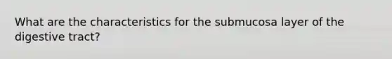 What are the characteristics for the submucosa layer of the digestive tract?