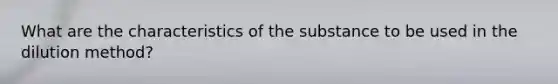 What are the characteristics of the substance to be used in the dilution method?