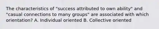 The characteristics of "success attributed to own ability" and "casual connections to many groups" are associated with which orientation? A. Individual oriented B. Collective oriented