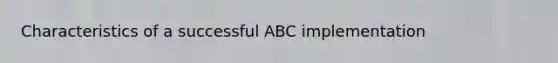 Characteristics of a successful ABC implementation