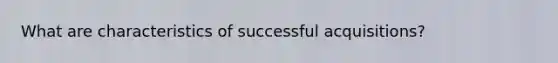 What are characteristics of successful acquisitions?