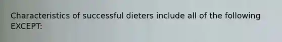 Characteristics of successful dieters include all of the following EXCEPT: