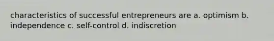 characteristics of successful entrepreneurs are a. optimism b. independence c. self-control d. indiscretion