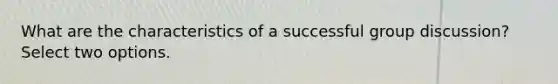 What are the characteristics of a successful group discussion? Select two options.