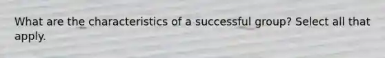 What are the characteristics of a successful group? Select all that apply.