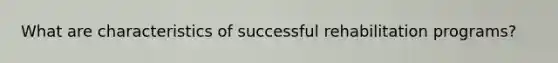 What are characteristics of successful rehabilitation programs?