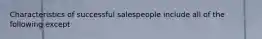 Characteristics of successful salespeople include all of the following except