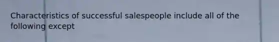 Characteristics of successful salespeople include all of the following except