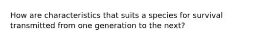 How are characteristics that suits a species for survival transmitted from one generation to the next?