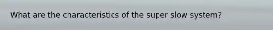 What are the characteristics of the super slow system?