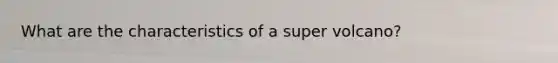 What are the characteristics of a super volcano?