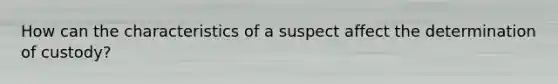 How can the characteristics of a suspect affect the determination of custody?