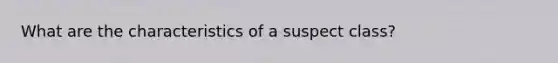 What are the characteristics of a suspect class?