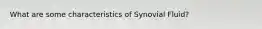 What are some characteristics of Synovial Fluid?