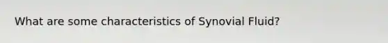 What are some characteristics of Synovial Fluid?